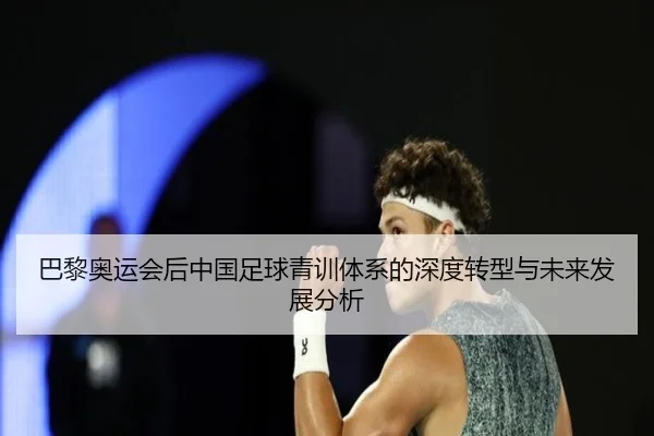 巴黎奥运会后中国足球青训体系的深度转型与未来发展分析