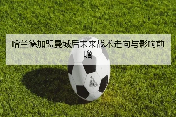 哈兰德加盟曼城后未来战术走向与影响前瞻