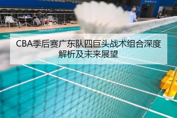CBA季后赛广东队四巨头战术组合深度解析及未来展望