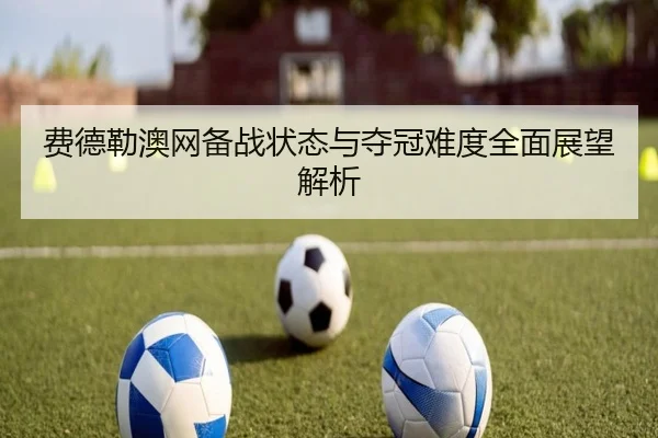 费德勒澳网备战状态与夺冠难度全面展望解析