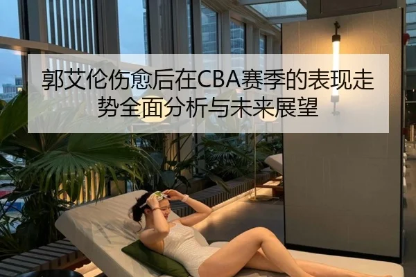 郭艾伦伤愈后在CBA赛季的表现走势全面分析与未来展望