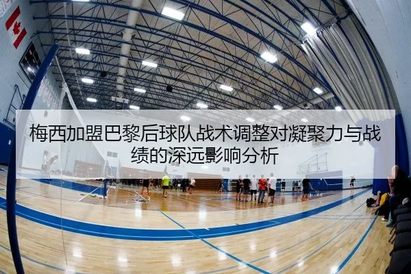 梅西加盟巴黎后球队战术调整对凝聚力与战绩的深远影响分析