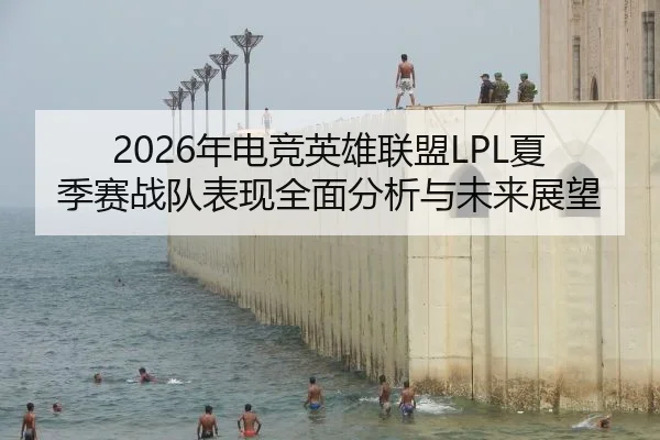 2026年电竞英雄联盟LPL夏季赛战队表现全面分析与未来展望