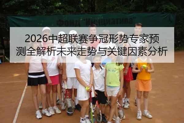 2026中超联赛争冠形势专家预测全解析未来走势与关键因素分析