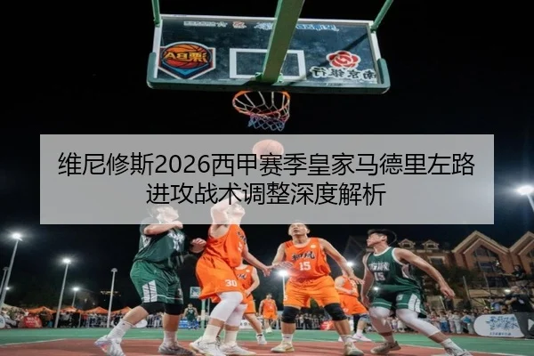 维尼修斯2026西甲赛季皇家马德里左路进攻战术调整深度解析